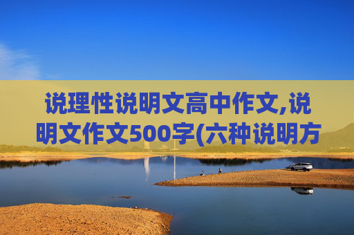 说理性说明文高中作文,说明文作文500字(六种说明方法,3个说明方法)