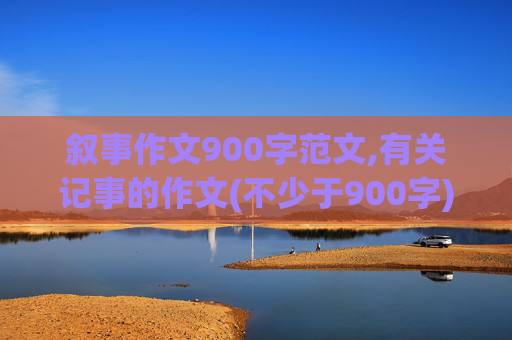 叙事作文900字范文,有关记事的作文(不少于900字)