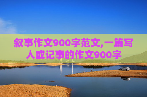 叙事作文900字范文,一篇写人或记事的作文900字