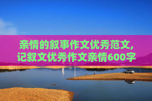 亲情的叙事作文优秀范文,记叙文优秀作文亲情600字第二人称