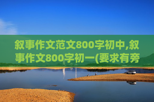 叙事作文范文800字初中,叙事作文800字初一(要求有旁批和评语)