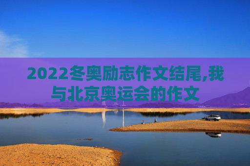 2022冬奥励志作文结尾,我与北京奥运会的作文