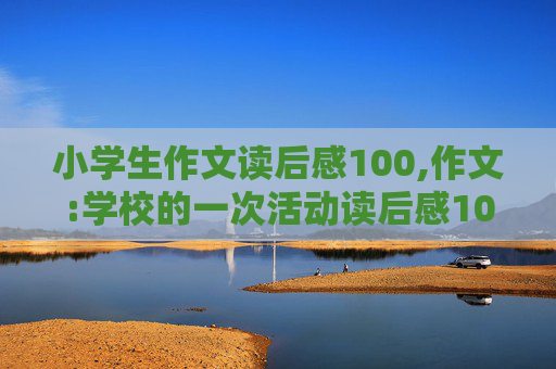 小学生作文读后感100,作文:学校的一次活动读后感100字左右