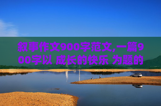 叙事作文900字范文,一篇900字以 成长的快乐 为题的记叙文