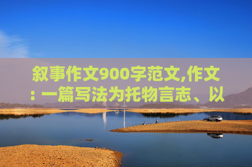 叙事作文900字范文,作文: 一篇写法为托物言志、以小见大的叙事作文。900字以上