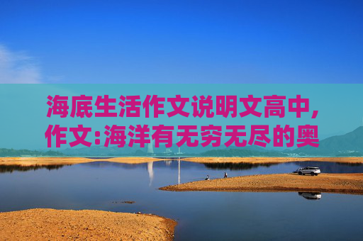 海底生活作文说明文高中,作文:海洋有无穷无尽的奥秘等待我们去揭开，未来可以在海底建设城市，假如你就是