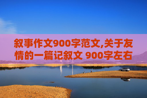 叙事作文900字范文,关于友情的一篇记叙文 900字左右