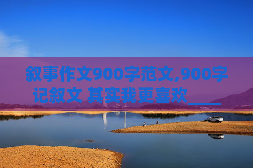 叙事作文900字范文,900字记叙文 其实我更喜欢_____