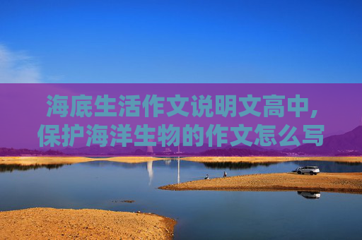 海底生活作文说明文高中,保护海洋生物的作文怎么写，是450～500字的