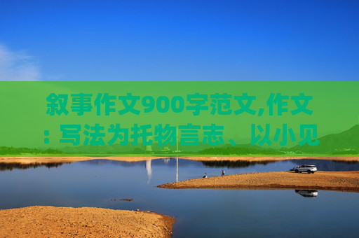 叙事作文900字范文,作文: 写法为托物言志、以小见大的一篇述事文章。(900字以上)