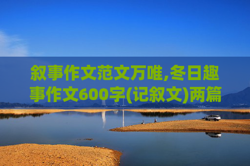 叙事作文范文万唯,冬日趣事作文600字(记叙文)两篇范文