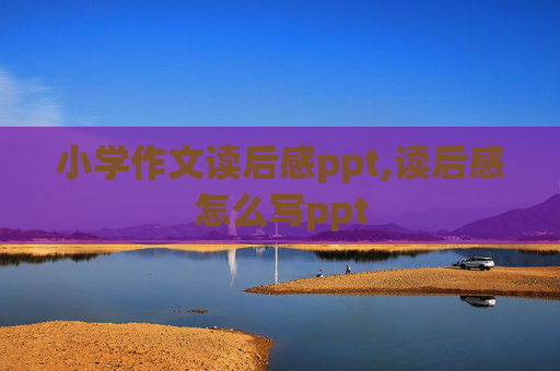 小学作文读后感ppt,读后感怎么写ppt