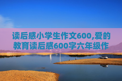 读后感小学生作文600,爱的教育读后感600字六年级作文