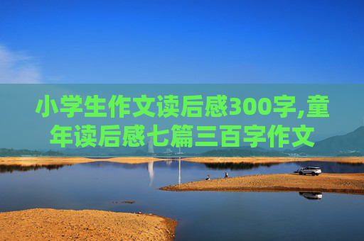 小学生作文读后感300字,童年读后感七篇三百字作文