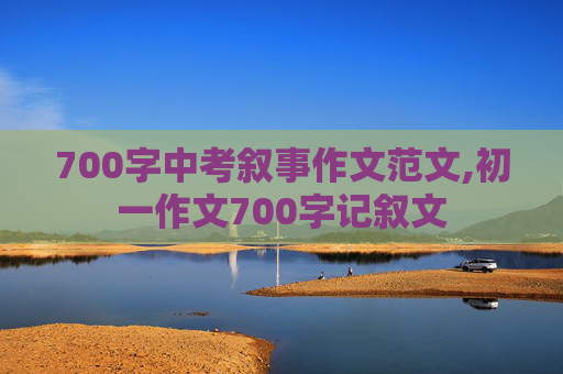 700字中考叙事作文范文,初一作文700字记叙文