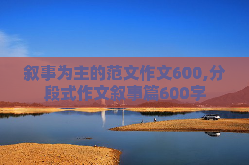 叙事为主的范文作文600,分段式作文叙事篇600字