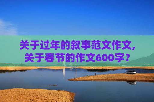 关于过年的叙事范文作文,关于春节的作文600字？