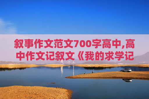 叙事作文范文700字高中,高中作文记叙文《我的求学记700字》