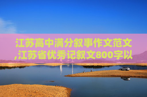 江苏高中满分叙事作文范文,江苏省优秀记叙文800字以上