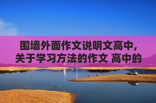 围墙外面作文说明文高中,关于学习方法的作文 高中的，要800字左右