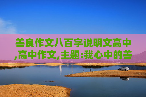 善良作文八百字说明文高中,高中作文,主题:我心中的善,800字