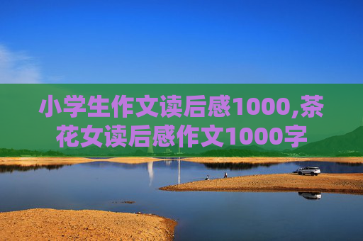 小学生作文读后感1000,茶花女读后感作文1000字