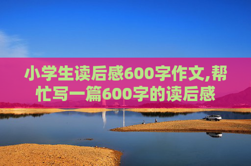 小学生读后感600字作文,帮忙写一篇600字的读后感