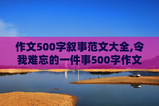 作文500字叙事范文大全,令我难忘的一件事500字作文