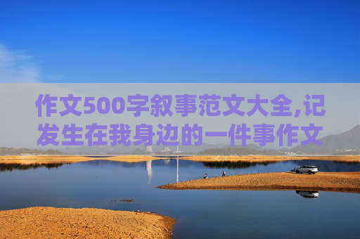 作文500字叙事范文大全,记发生在我身边的一件事作文500字