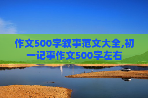 作文500字叙事范文大全,初一记事作文500字左右