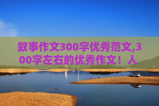 叙事作文300字优秀范文,300字左右的优秀作文！人 事 景 物 急急急急急~~~~~~~~~~