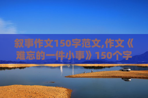 叙事作文150字范文,作文《难忘的一件小事》150个字