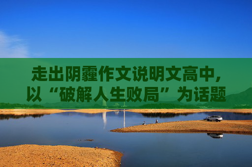 走出阴霾作文说明文高中,以“破解人生败局”为话题的高中800字作文