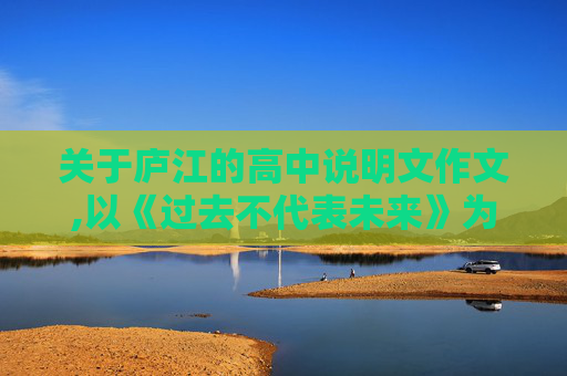 关于庐江的高中说明文作文,以《过去不代表未来》为题的700字的高中水平作文