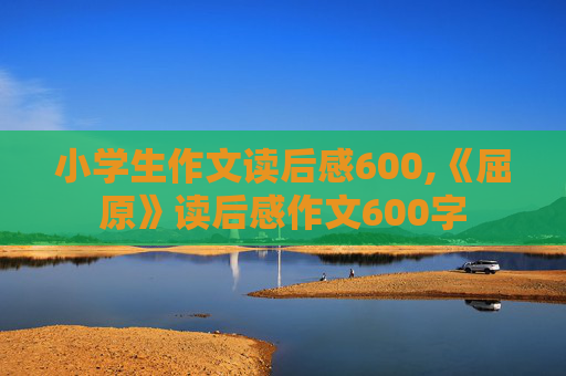 小学生作文读后感600,《屈原》读后感作文600字