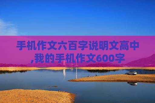 手机作文六百字说明文高中,我的手机作文600字