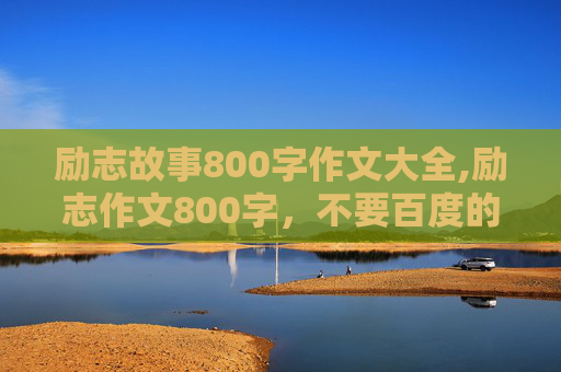 励志故事800字作文大全,励志作文800字，不要百度的