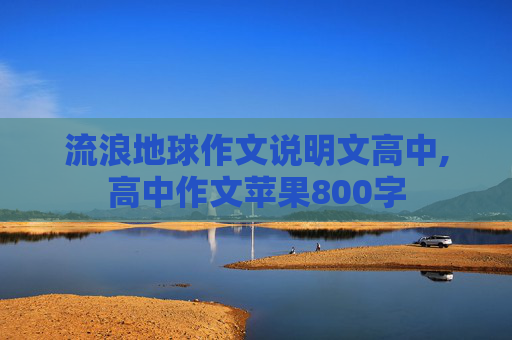 流浪地球作文说明文高中,高中作文苹果800字