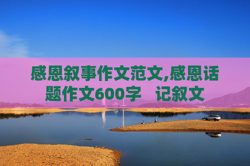 感恩叙事作文范文,感恩话题作文600字   记叙文