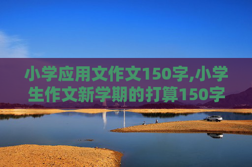 小学应用文作文150字,小学生作文新学期的打算150字