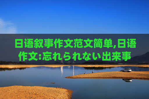 日语叙事作文范文简单,日语作文:忘れられない出来事(难忘的一件事)(200字)