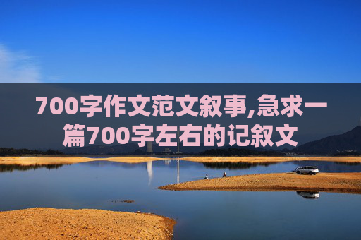 700字作文范文叙事,急求一篇700字左右的记叙文