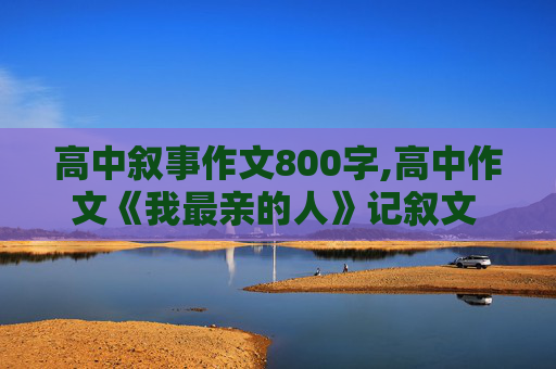 高中叙事作文800字,高中作文《我最亲的人》记叙文 800字