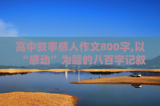 高中叙事感人作文800字,以“感动”为题的八百字记叙作文