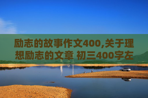 励志的故事作文400,关于理想励志的文章 初三400字左右