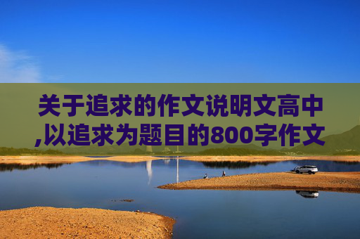 关于追求的作文说明文高中,以追求为题目的800字作文