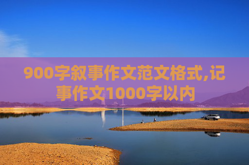 900字叙事作文范文格式,记事作文1000字以内