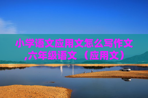 小学语文应用文怎么写作文,六年级语文 （应用文）