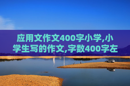 应用文作文400字小学,小学生写的作文,字数400字左右