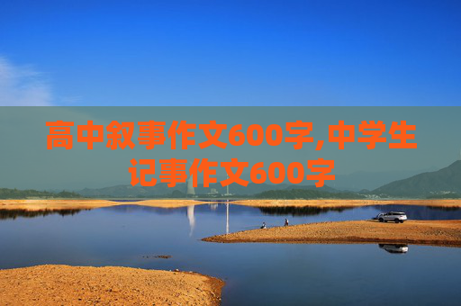 高中叙事作文600字,中学生记事作文600字